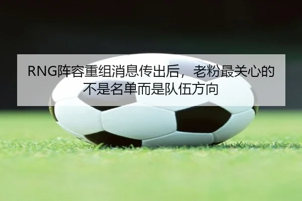RNG阵容重组消息传出后，老粉最关心的不是名单而是队伍方向